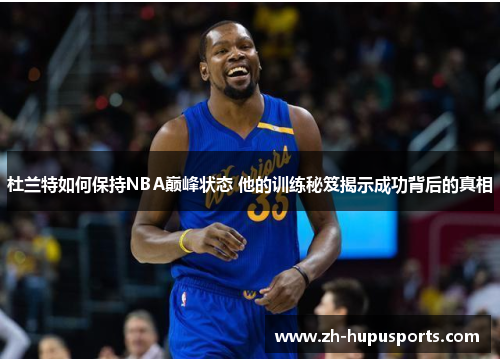 杜兰特如何保持NBA巅峰状态 他的训练秘笈揭示成功背后的真相