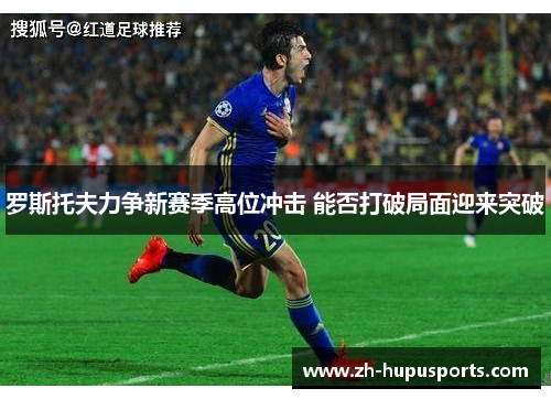罗斯托夫力争新赛季高位冲击 能否打破局面迎来突破 罗斯托夫力争新赛季高位冲击 能否打破局面迎来突破