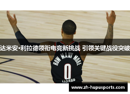 达米安·利拉德领衔电竞新挑战 引领关键战役突破