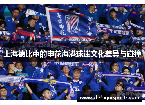 上海德比中的申花海港球迷文化差异与碰撞 上海德比中的申花海港球迷文化差异与碰撞
