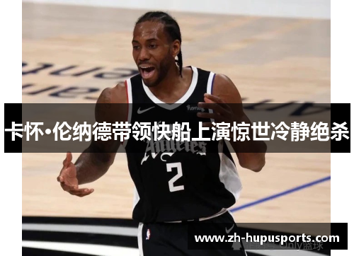卡怀·伦纳德带领快船上演惊世冷静绝杀 卡怀·伦纳德带领快船上演惊世冷静绝杀