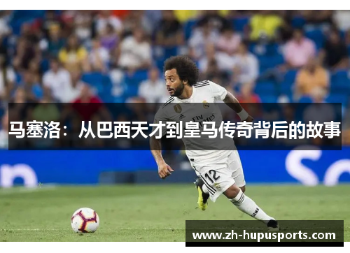 马塞洛：从巴西天才到皇马传奇背后的故事