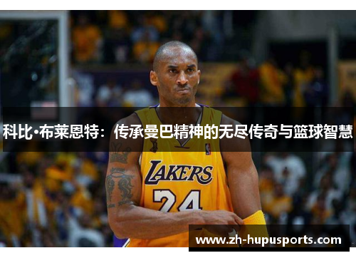 科比·布莱恩特：传承曼巴精神的无尽传奇与篮球智慧