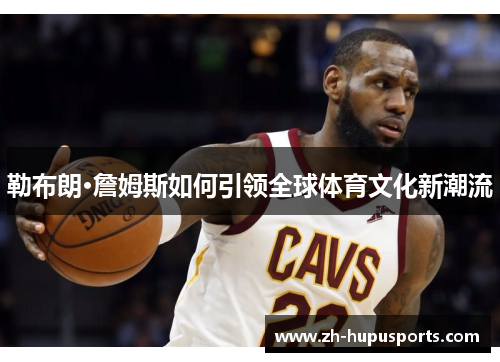 勒布朗·詹姆斯如何引领全球体育文化新潮流