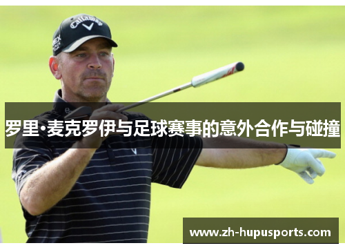 罗里·麦克罗伊与足球赛事的意外合作与碰撞