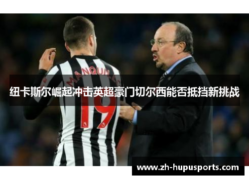 纽卡斯尔崛起冲击英超豪门切尔西能否抵挡新挑战