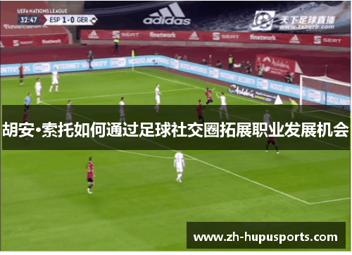 胡安·索托如何通过足球社交圈拓展职业发展机会