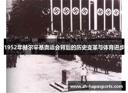 1952年赫尔辛基奥运会背后的历史变革与体育进步