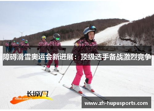 障碍滑雪奥运会新进展：顶级选手备战激烈竞争